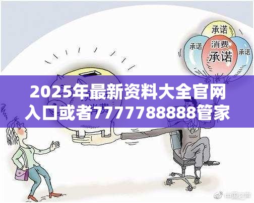 2025年最新资料大全官网入口或者7777788888管家婆老家丫，严防消费陷阱,完整释义、专家解析解释与落实