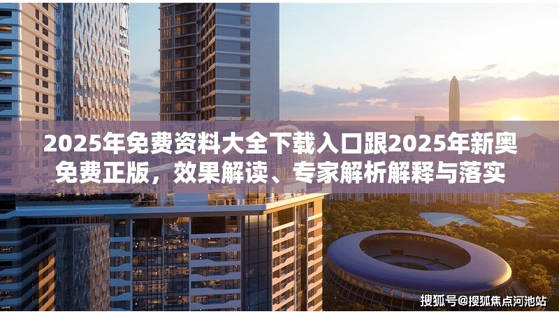2025年免费资料大全下载入口跟2025年新奥免费正版，效果解读、专家解析解释与落实