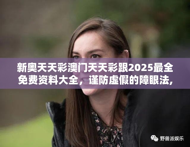 新奥天天彩澳门天天彩跟2025最全免费资料大全，谨防虚假的障眼法,条理释义、解释与落实