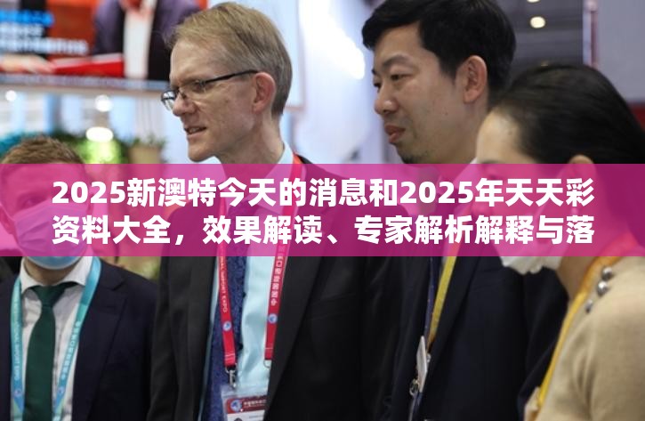 2025新澳特今天的消息和2025年天天彩资料大全，效果解读、专家解析解释与落实