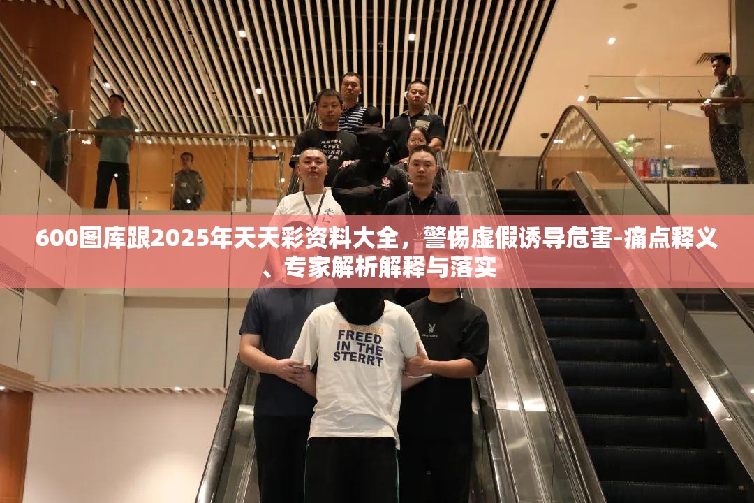 600图库跟2025年天天彩资料大全，警惕虚假诱导危害-痛点释义、专家解析解释与落实