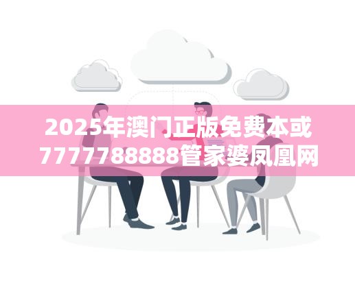 2025年澳门正版免费本或7777788888管家婆凤凰网查一下云间玉箭，战略释义、专家解析解释与落实,留心欺诈性营销