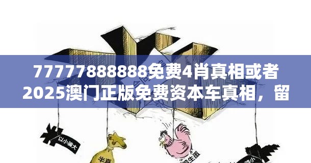 77777888888免费4肖真相或者2025澳门正版免费资本车真相，留心欺诈性营销-贴切释义、专家解读解释与落实