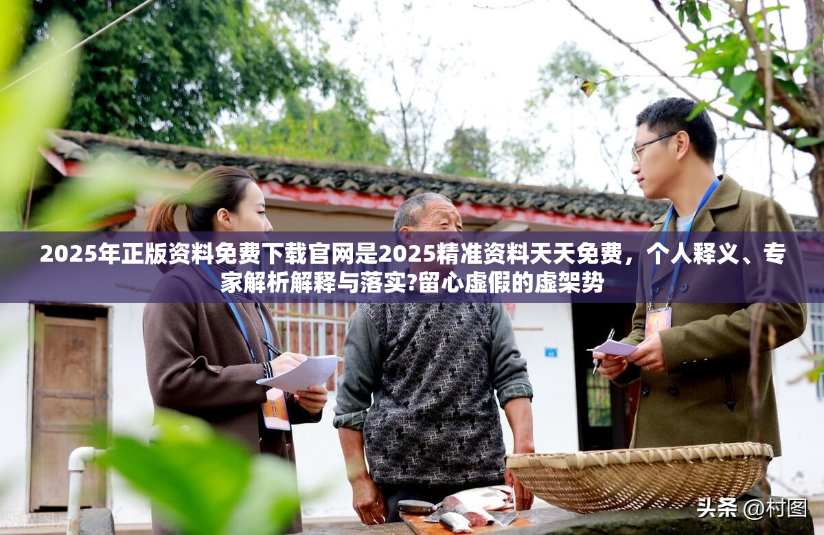 2025年正版资料免费下载官网是2025精准资料天天免费，个人释义、专家解析解释与落实?留心虚假的虚架势