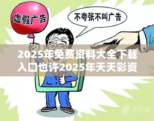 2025年免费资料大全下载入口也许2025年天天彩资料大全，详尽解答、专家解读解释与落实?小心虚假的陷阱