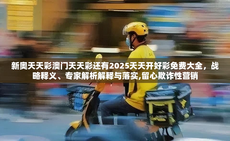 新奥天天彩澳门天天彩还有2025天天开好彩免费大全，战略释义、专家解析解释与落实,留心欺诈性营销