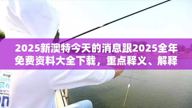 2025新澳特今天的消息跟2025全年免费资料大全下载，重点释义、解释与落实,警惕不实的钓鱼钩