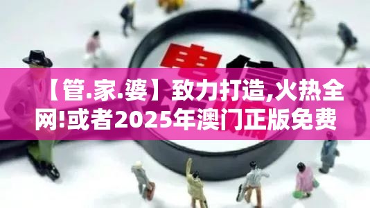 【管.家.婆】致力打造,火热全网!或者2025年澳门正版免费本，社会释义、解释与落实-留心欺诈性广告