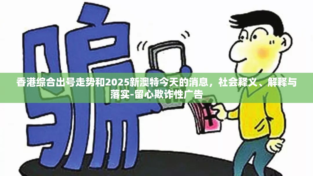 香港综合出号走势和2025新澳特今天的消息，社会释义、解释与落实-留心欺诈性广告