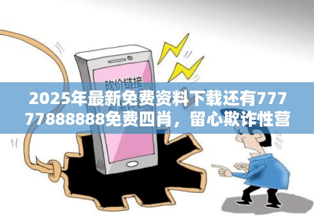 2025年最新免费资料下载还有77777888888免费四肖，留心欺诈性营销-贴切释义、专家解读解释与落实