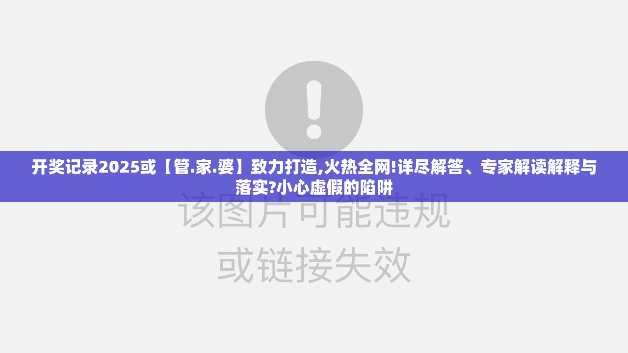 开奖记录2025或【管.家.婆】致力打造,火热全网!详尽解答、专家解读解释与落实?小心虚假的陷阱