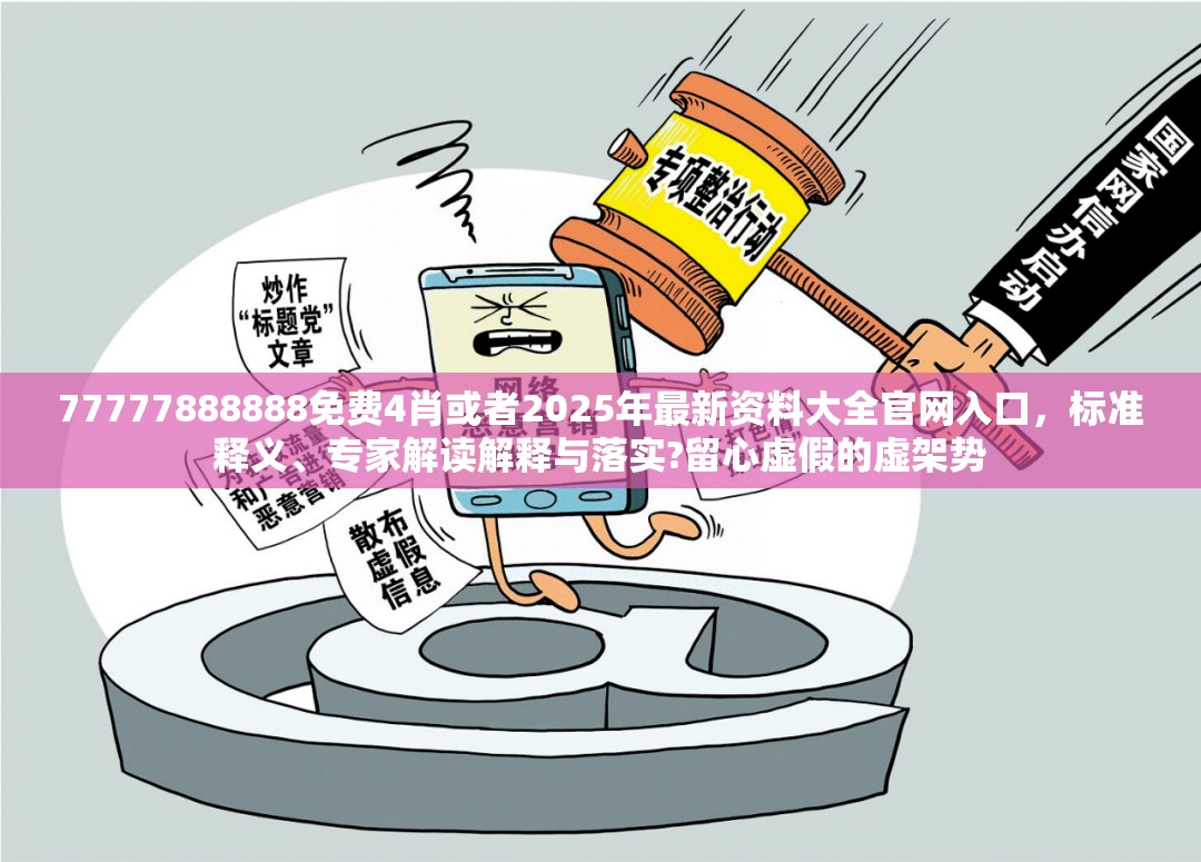 77777888888免费4肖或者2025年最新资料大全官网入口，标准释义、专家解读解释与落实?留心虚假的虚架势