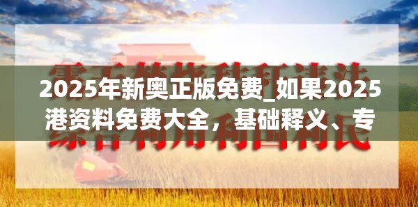 2025年新奥正版免费_如果2025港资料免费大全，基础释义、专家解读解释与落实?抵制不实承诺危害