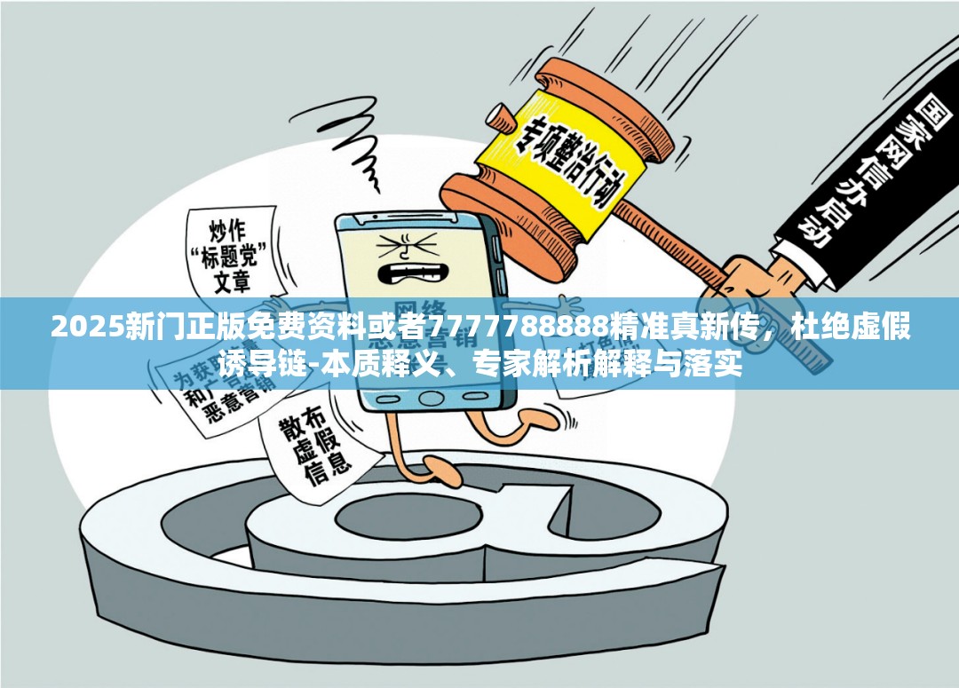 2025新门正版免费资料或者7777788888精准真新传，杜绝虚假诱导链-本质释义、专家解析解释与落实