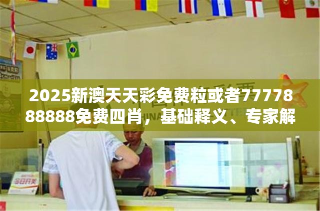 2025新澳天天彩免费粒或者7777888888免费四肖，基础释义、专家解析解释与落实?杜绝虚假诱导词