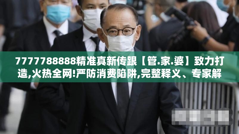 7777788888精准真新传跟【管.家.婆】致力打造,火热全网!严防消费陷阱,完整释义、专家解析解释与落实