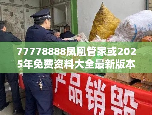 77778888凤凰管家或2025年免费资料大全最新版本，透彻剖析、解释与落实-抵制不实的假包装