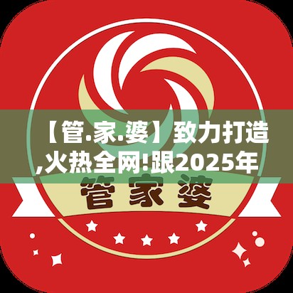 【管.家.婆】致力打造,火热全网!跟2025年正版资料免费下载入口，基础释义、专家解析解释与落实?杜绝虚假诱导词