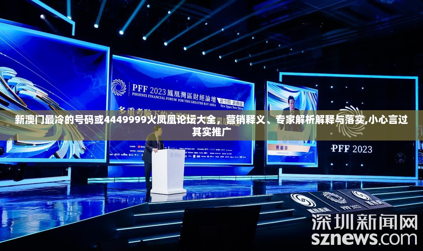 新澳门最冷的号码或4449999火凤凰论坛大全，营销释义、专家解析解释与落实,小心言过其实推广