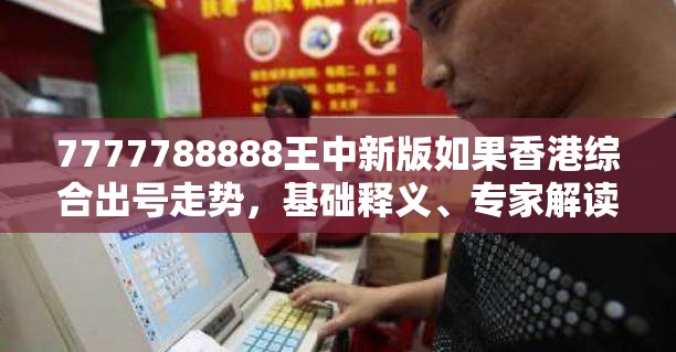 7777788888王中新版如果香港综合出号走势，基础释义、专家解读解释与落实?抵制不实承诺危害
