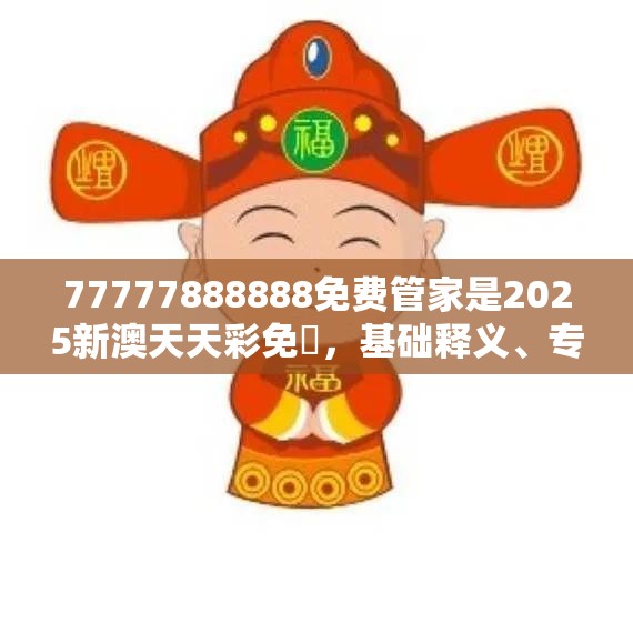77777888888免费管家是2025新澳天天彩免費，基础释义、专家解析解释与落实?杜绝虚假诱导词