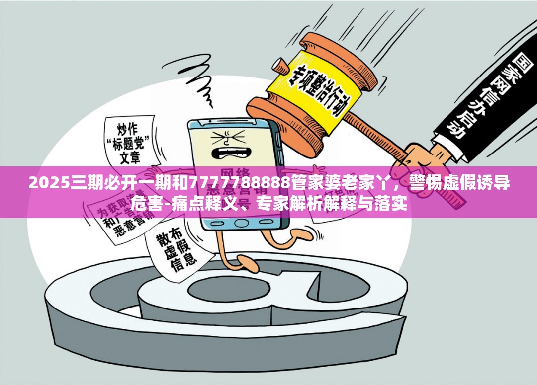 2025三期必开一期和7777788888管家婆老家丫，警惕虚假诱导危害-痛点释义、专家解析解释与落实