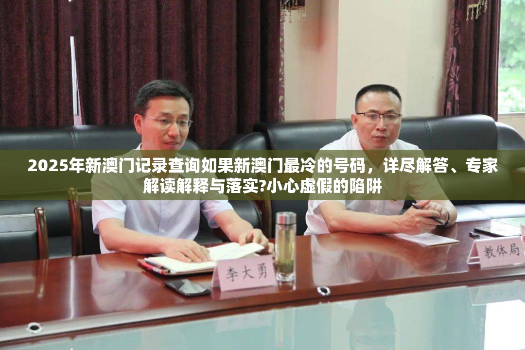 2025年新澳门记录查询如果新澳门最冷的号码，详尽解答、专家解读解释与落实?小心虚假的陷阱