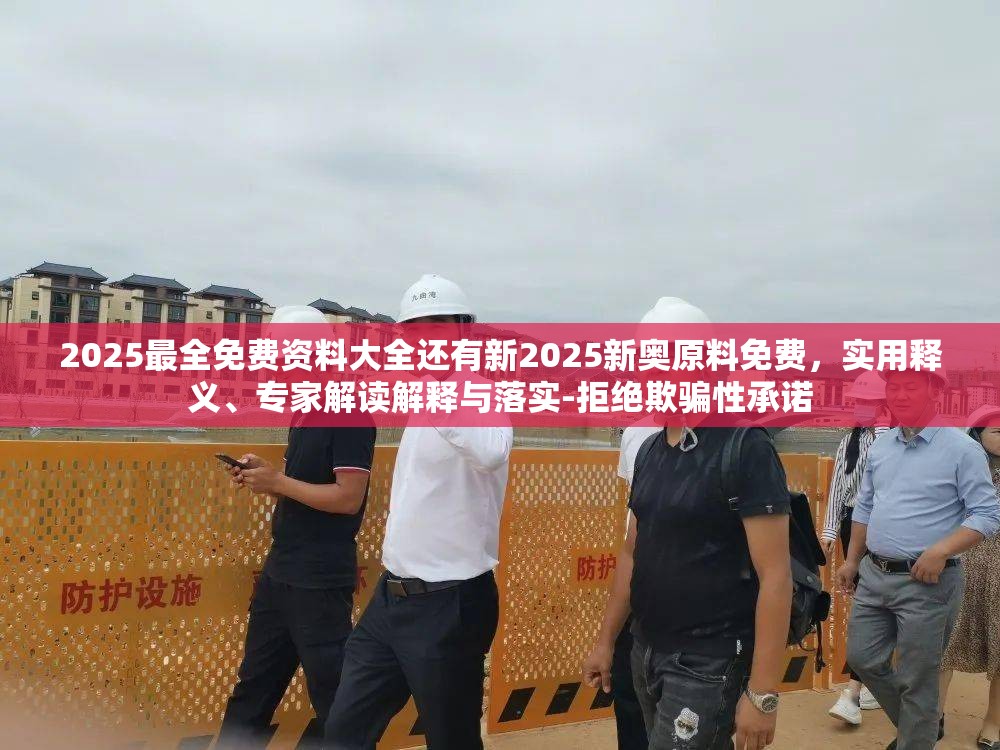 2025最全免费资料大全还有新2025新奥原料免费，实用释义、专家解读解释与落实-拒绝欺骗性承诺