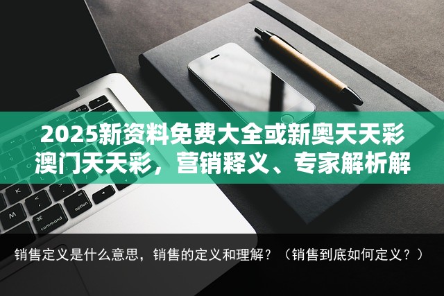 2025新资料免费大全或新奥天天彩澳门天天彩，营销释义、专家解析解释与落实,小心言过其实推广