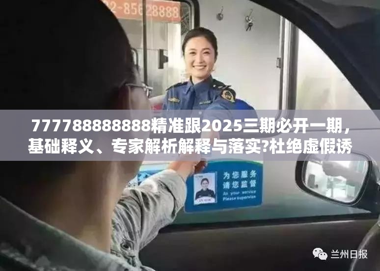 777788888888精准跟2025三期必开一期，基础释义、专家解析解释与落实?杜绝虚假诱导词