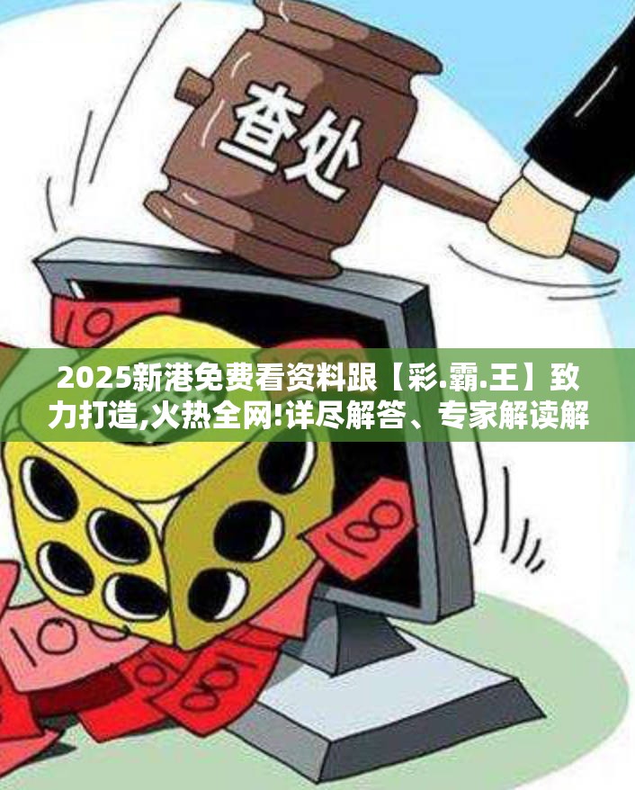 2025新港免费看资料跟【彩.霸.王】致力打造,火热全网!详尽解答、专家解读解释与落实?小心虚假的陷阱