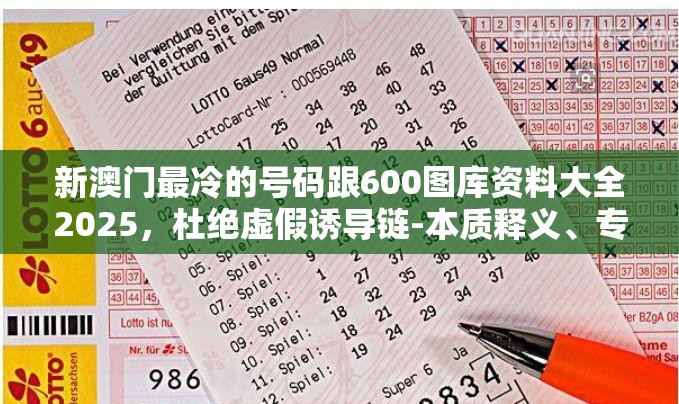 新澳门最冷的号码跟600图库资料大全2025，杜绝虚假诱导链-本质释义、专家解析解释与落实