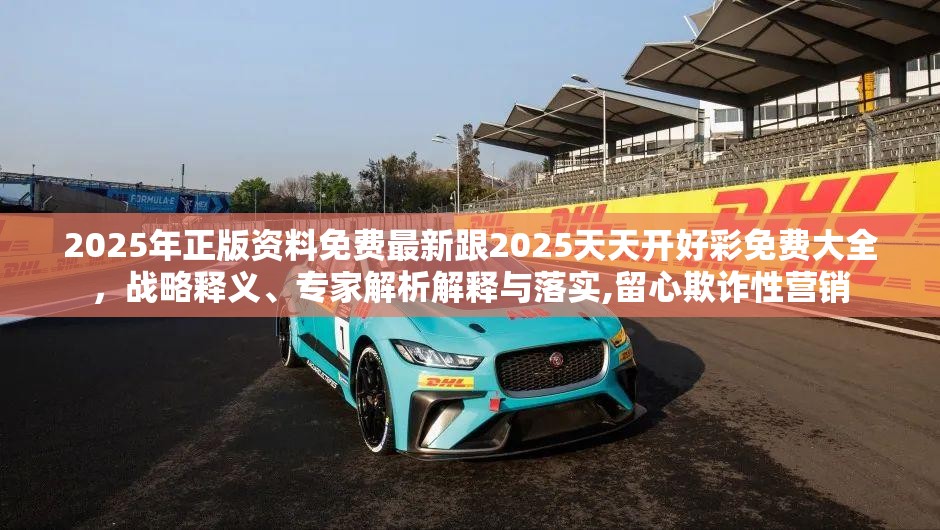 2025年正版资料免费最新跟2025天天开好彩免费大全，战略释义、专家解析解释与落实,留心欺诈性营销