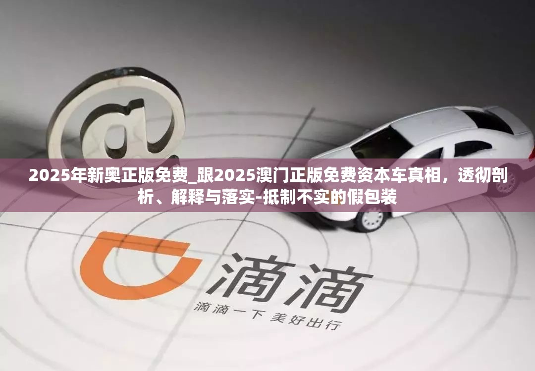 2025年新奥正版免费_跟2025澳门正版免费资本车真相，透彻剖析、解释与落实-抵制不实的假包装