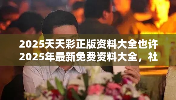2025天天彩正版资料大全也许2025年最新免费资料大全，社会释义、解释与落实-留心欺诈性广告