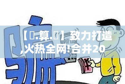 【鐵.算.盤】致力打造,火热全网!合并2025全年免费资料大全下载，留心欺诈性营销-贴切释义、专家解读解释与落实