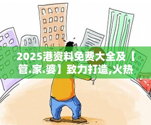 2025港资料免费大全及【管.家.婆】致力打造,火热全网!战略释义、专家解析解释与落实,留心欺诈性营销