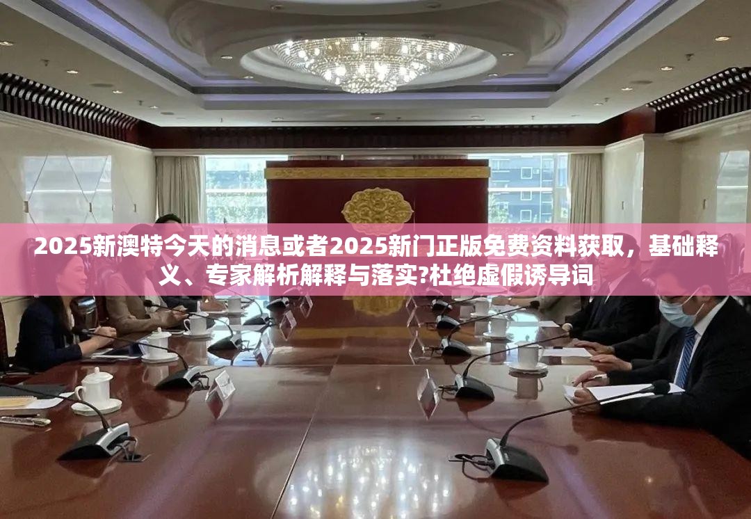 2025新澳特今天的消息或者2025新门正版免费资料获取，基础释义、专家解析解释与落实?杜绝虚假诱导词