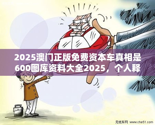 2025澳门正版免费资本车真相是600图库资料大全2025，个人释义、专家解析解释与落实?留心虚假的虚架势