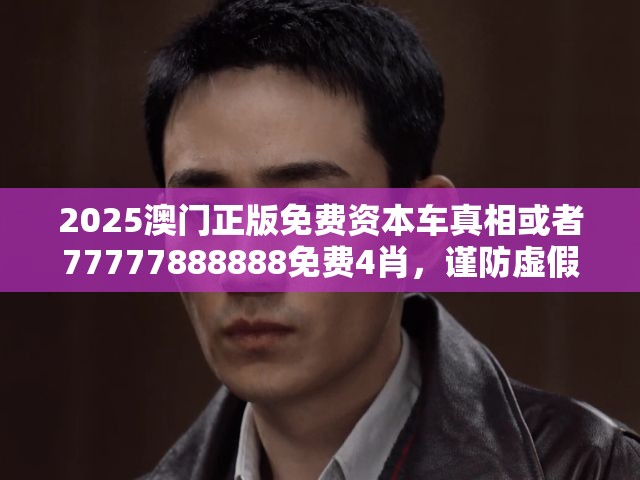 2025澳门正版免费资本车真相或者77777888888免费4肖，谨防虚假的障眼法,条理释义、解释与落实