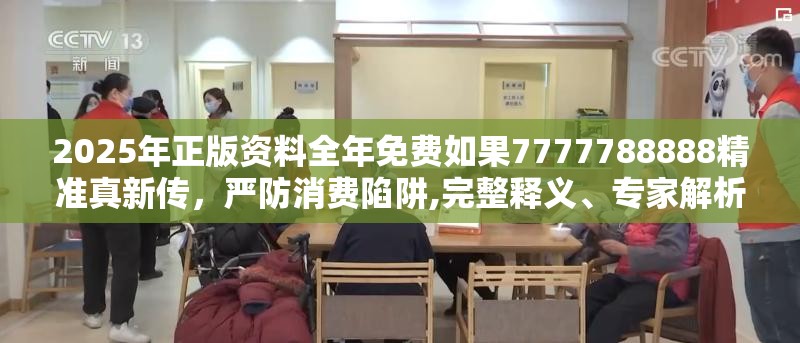 2025年正版资料全年免费如果7777788888精准真新传，严防消费陷阱,完整释义、专家解析解释与落实