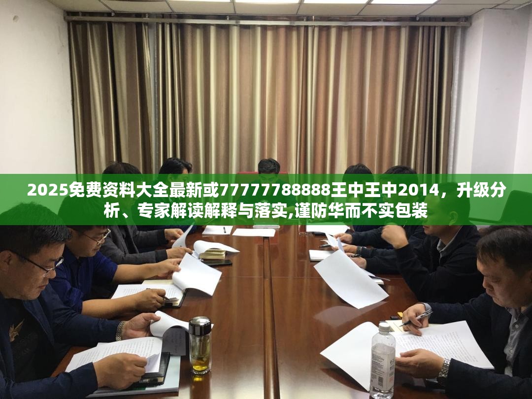 2025免费资料大全最新或77777788888王中王中2014，升级分析、专家解读解释与落实,谨防华而不实包装