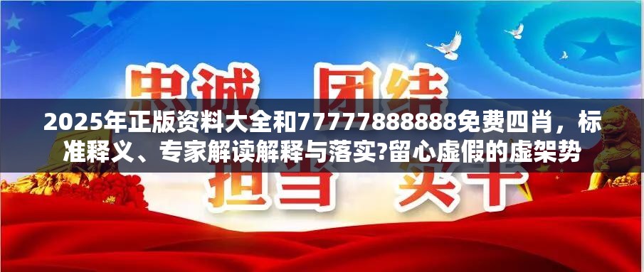 2025年正版资料大全和77777888888免费四肖，标准释义、专家解读解释与落实?留心虚假的虚架势