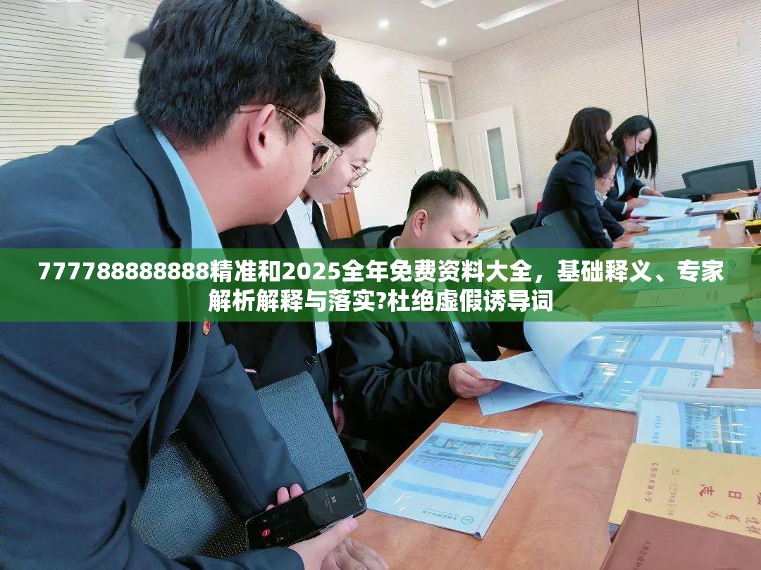 777788888888精准和2025全年免费资料大全，基础释义、专家解析解释与落实?杜绝虚假诱导词