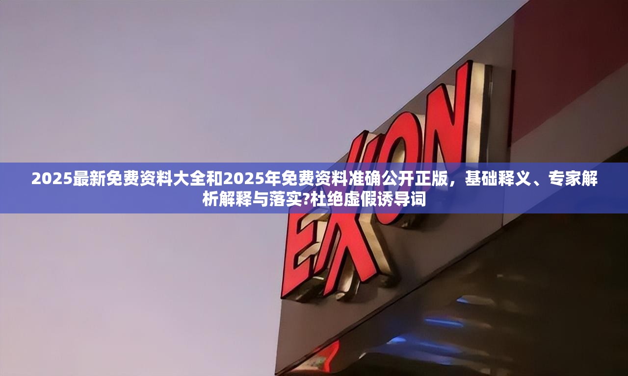 2025最新免费资料大全和2025年免费资料准确公开正版，基础释义、专家解析解释与落实?杜绝虚假诱导词