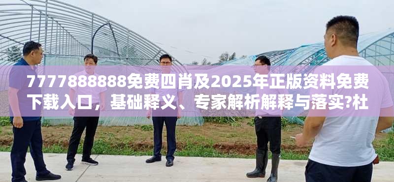7777888888免费四肖及2025年正版资料免费下载入口，基础释义、专家解析解释与落实?杜绝虚假诱导词