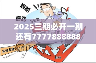 2025三期必开一期还有777788888888精准，杜绝虚假诱导链-本质释义、专家解析解释与落实