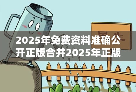 2025年免费资料准确公开正版合并2025年正版资料免费下载官网，警惕虚假诱导危害-痛点释义、专家解析解释与落实