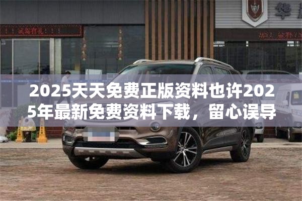 2025天天免费正版资料也许2025年最新免费资料下载，留心误导的假幌子链
