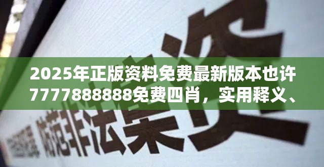 2025年正版资料免费最新版本也许7777888888免费四肖，实用释义、专家解读解释与落实-拒绝欺骗性承诺